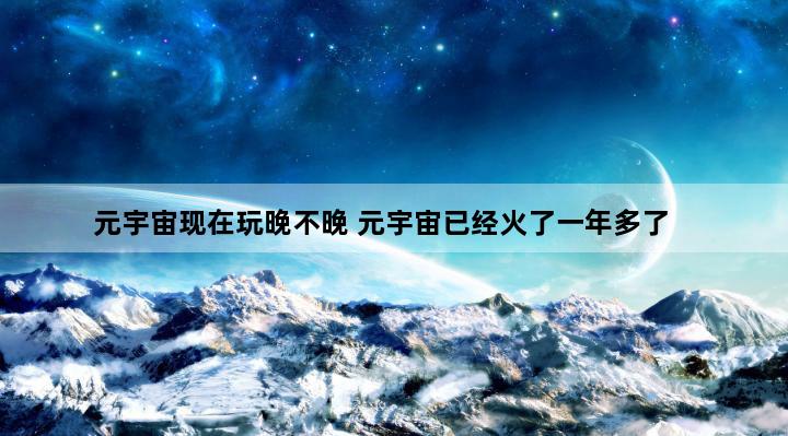 元宇宙现在玩晚不晚 元宇宙已经火了一年多了